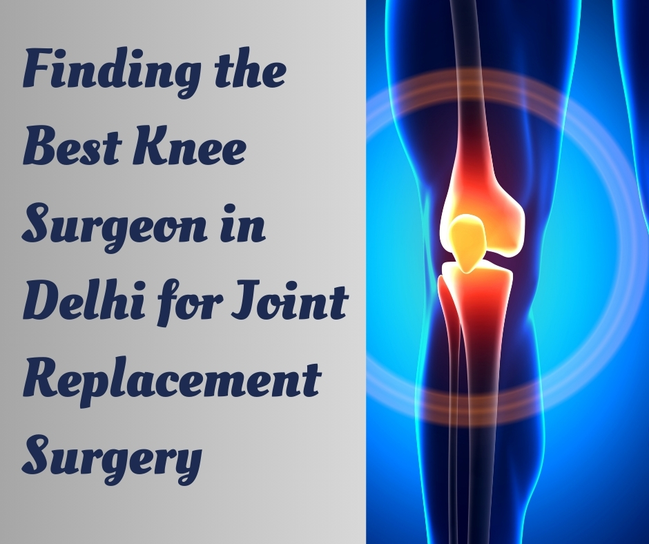 Finding the Best Knee Surgeon in Delhi for Joint Replacement Surgery